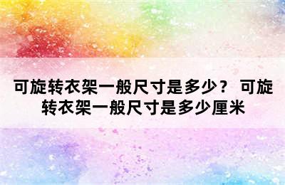 可旋转衣架一般尺寸是多少？ 可旋转衣架一般尺寸是多少厘米